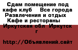 Сдам помещение под кафе,клуб. - Все города Развлечения и отдых » Кафе и рестораны   . Иркутская обл.,Иркутск г.